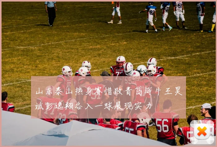 山东泰山热身赛惜败青岛海牛王昊斌彭逸翔各入一球展现实力