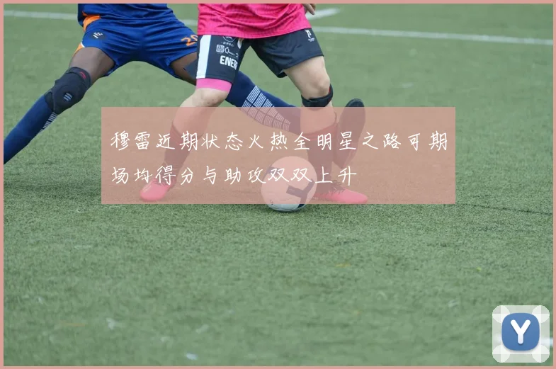 穆雷近期状态火热全明星之路可期场均得分与助攻双双上升