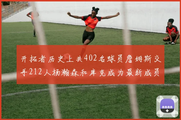 开拓者历史上共402名球员詹姆斯交手212人杨瀚森和库克成为最新成员