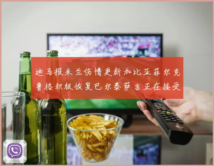 迪马报米兰伤情更新加比亚菲尔克鲁格积极恢复巴尔泰萨吉正在接受评估