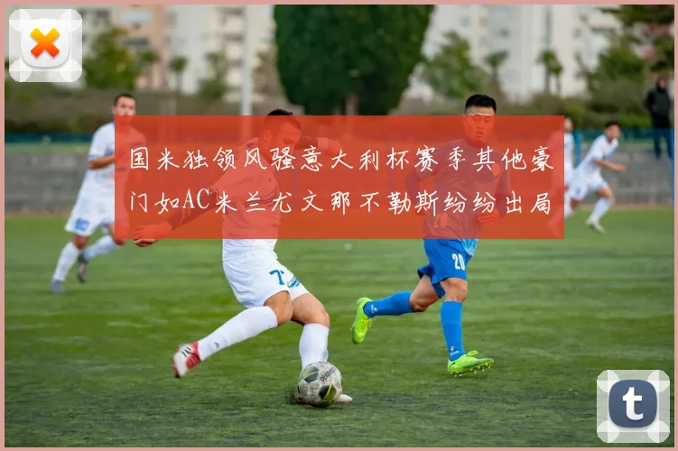 国米独领风骚意大利杯赛季其他豪门如AC米兰尤文那不勒斯纷纷出局