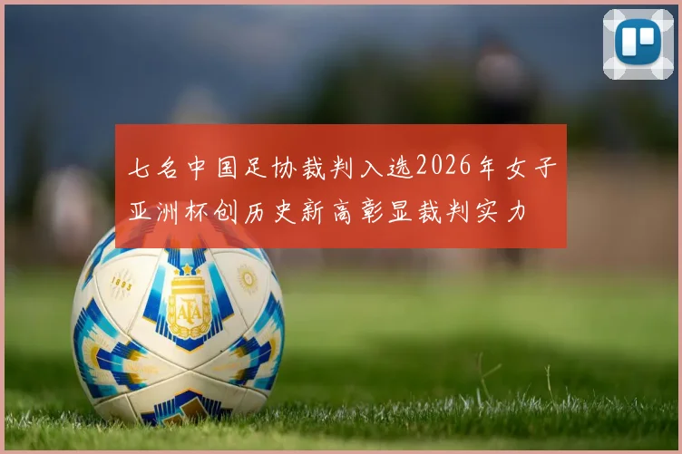 七名中国足协裁判入选2026年女子亚洲杯创历史新高彰显裁判实力