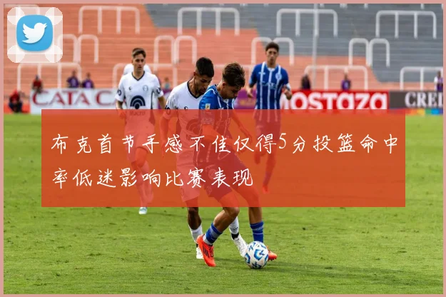 布克首节手感不佳仅得5分投篮命中率低迷影响比赛表现