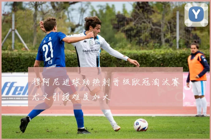 穆阿尼进球助热刺晋级欧冠淘汰赛尤文引援难度加大