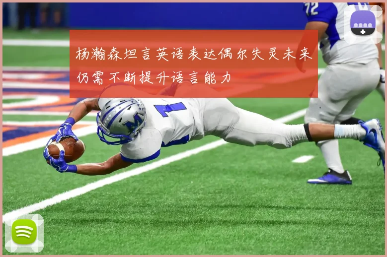 杨瀚森坦言英语表达偶尔失灵未来仍需不断提升语言能力