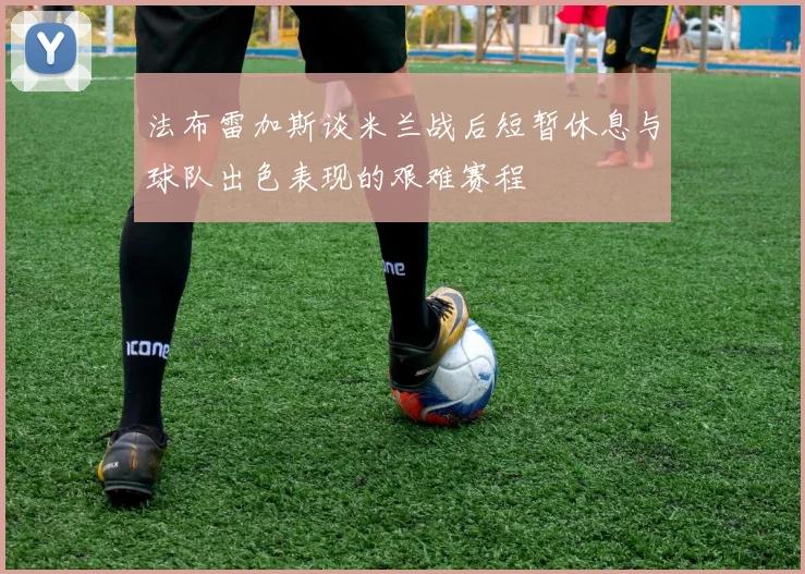 法布雷加斯谈米兰战后短暂休息与球队出色表现的艰难赛程
