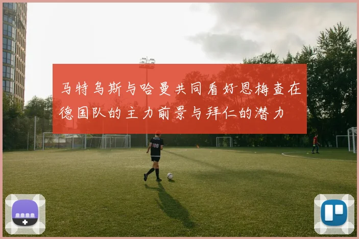 马特乌斯与哈曼共同看好恩梅查在德国队的主力前景与拜仁的潜力