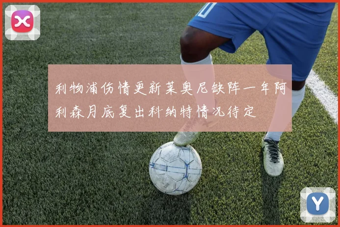 利物浦伤情更新莱奥尼缺阵一年阿利森月底复出科纳特情况待定