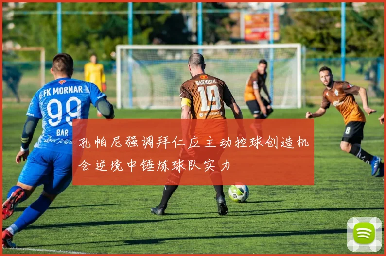 孔帕尼强调拜仁应主动控球创造机会逆境中锤炼球队实力