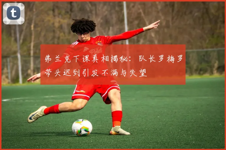 弗兰克下课真相揭秘：队长罗梅罗带头迟到引发不满与失望
