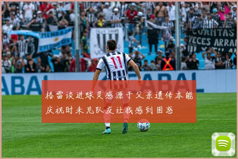 格雷谈进球灵感源于父亲遗传本能庆祝时未见队友让我感到困惑