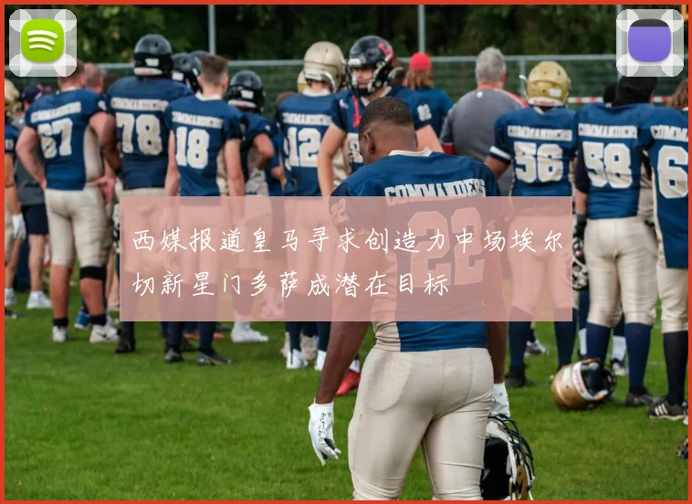 西媒报道皇马寻求创造力中场埃尔切新星门多萨成潜在目标