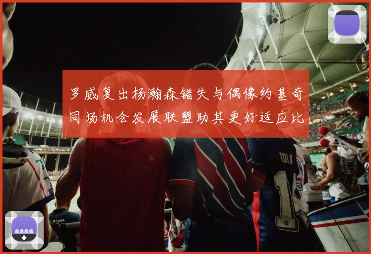罗威复出杨瀚森错失与偶像约基奇同场机会发展联盟助其更好适应比赛节奏