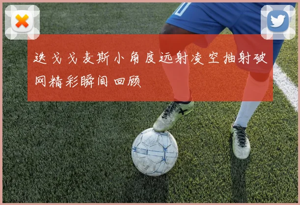 迭戈戈麦斯小角度远射凌空抽射破网精彩瞬间回顾