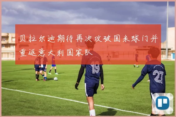 贝拉尔迪期待再次攻破国米球门并重返意大利国家队