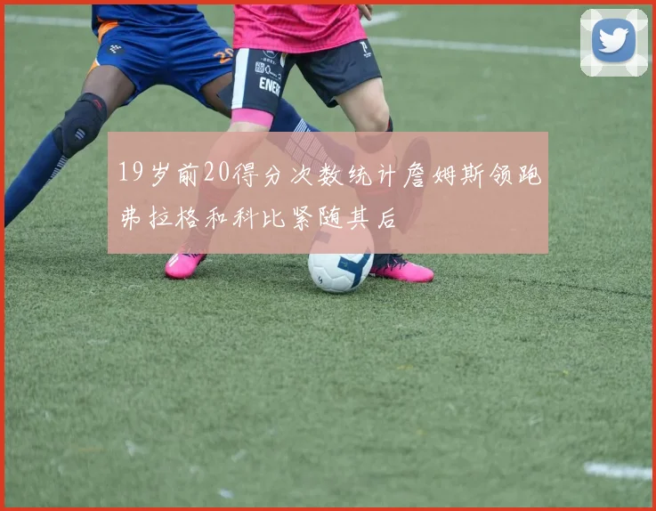 19岁前20得分次数统计詹姆斯领跑弗拉格和科比紧随其后