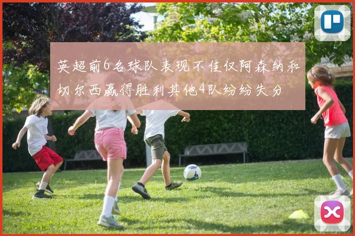 英超前6名球队表现不佳仅阿森纳和切尔西赢得胜利其他4队纷纷失分