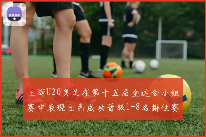 上海U20男足在第十五届全运会小组赛中表现出色成功晋级1-8名排位赛