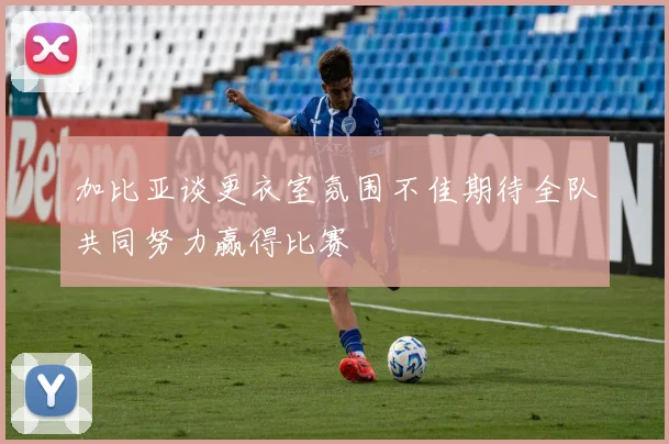 加比亚谈更衣室氛围不佳期待全队共同努力赢得比赛